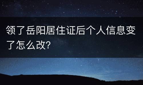 领了岳阳居住证后个人信息变了怎么改？