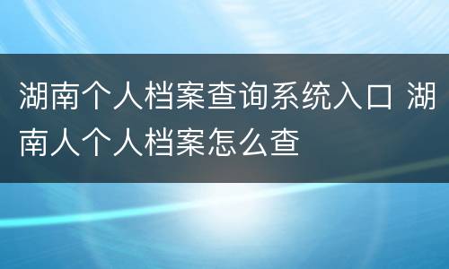 湖南个人档案查询系统入口 湖南人个人档案怎么查