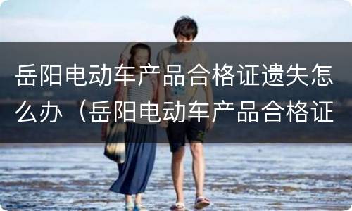 岳阳电动车产品合格证遗失怎么办（岳阳电动车产品合格证遗失怎么办手续）