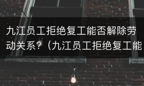 九江员工拒绝复工能否解除劳动关系?（九江员工拒绝复工能否解除劳动关系合同）