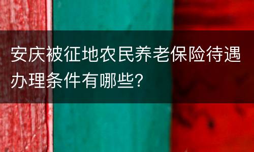 安庆被征地农民养老保险待遇办理条件有哪些？