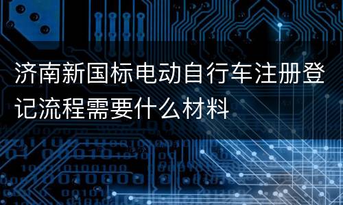济南新国标电动自行车注册登记流程需要什么材料