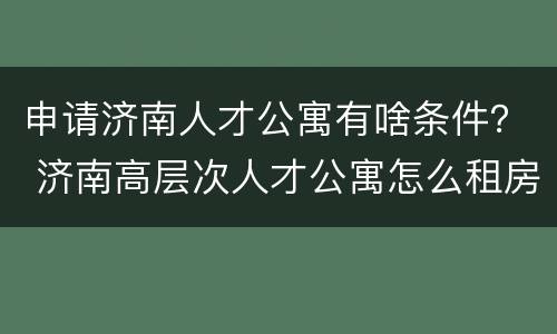 申请济南人才公寓有啥条件？ 济南高层次人才公寓怎么租房子