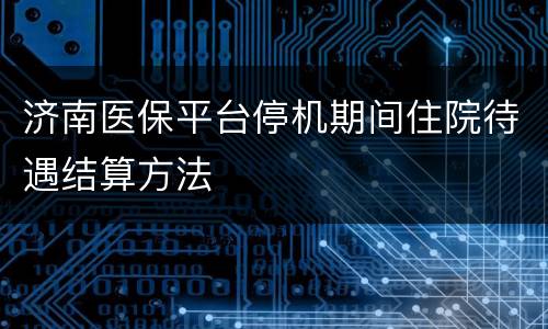 济南医保平台停机期间住院待遇结算方法