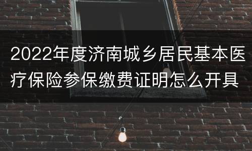 2022年度济南城乡居民基本医疗保险参保缴费证明怎么开具？