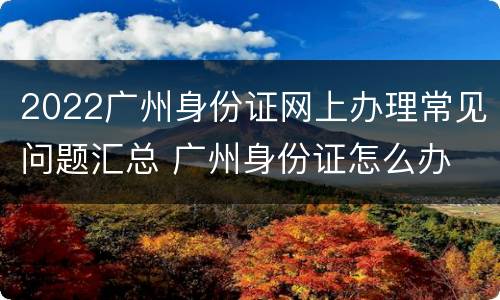 2022广州身份证网上办理常见问题汇总 广州身份证怎么办