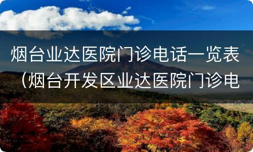 烟台业达医院门诊电话一览表（烟台开发区业达医院门诊电话）