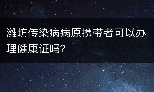 潍坊传染病病原携带者可以办理健康证吗？