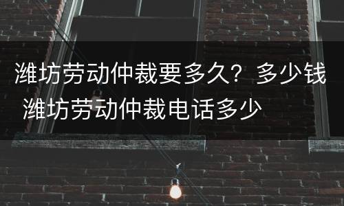 潍坊劳动仲裁要多久？多少钱 潍坊劳动仲裁电话多少