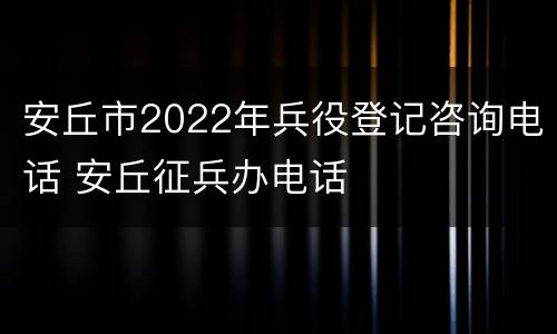 安丘市2022年兵役登记咨询电话 安丘征兵办电话