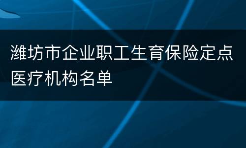 潍坊市企业职工生育保险定点医疗机构名单