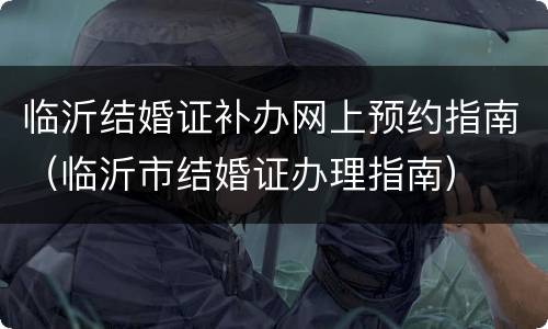 临沂结婚证补办网上预约指南（临沂市结婚证办理指南）