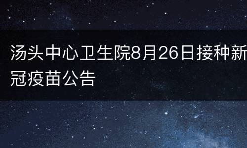 汤头中心卫生院8月26日接种新冠疫苗公告