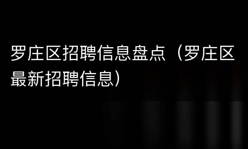罗庄区招聘信息盘点（罗庄区最新招聘信息）