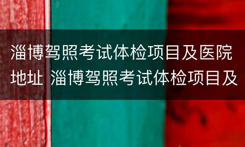 淄博驾照考试体检项目及医院地址 淄博驾照考试体检项目及医院地址在哪里