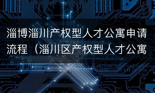 淄博淄川产权型人才公寓申请流程（淄川区产权型人才公寓申请报名公告）