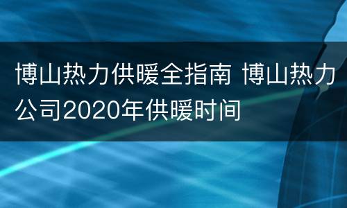 博山热力供暖全指南 博山热力公司2020年供暖时间