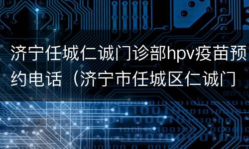 济宁任城仁诚门诊部hpv疫苗预约电话（济宁市任城区仁诚门诊）