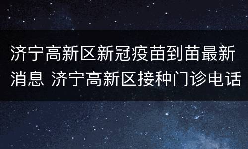 济宁高新区新冠疫苗到苗最新消息 济宁高新区接种门诊电话