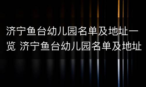 济宁鱼台幼儿园名单及地址一览 济宁鱼台幼儿园名单及地址一览表图片