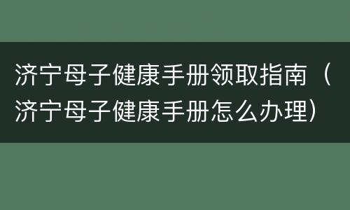 济宁母子健康手册领取指南（济宁母子健康手册怎么办理）