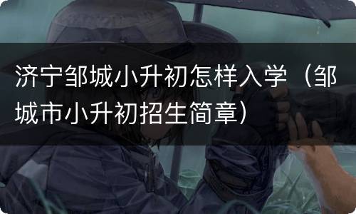 济宁邹城小升初怎样入学（邹城市小升初招生简章）