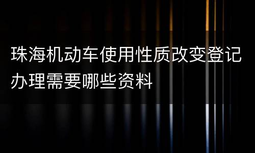 珠海机动车使用性质改变登记办理需要哪些资料