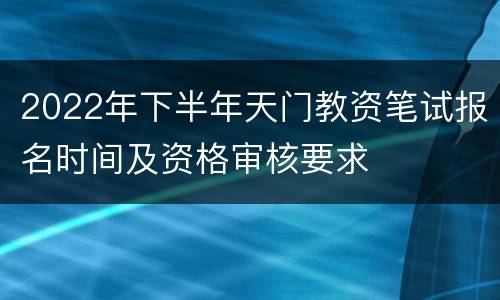 2022年下半年天门教资笔试报名时间及资格审核要求