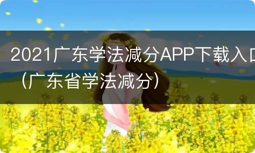 2021广东学法减分APP下载入口（广东省学法减分）