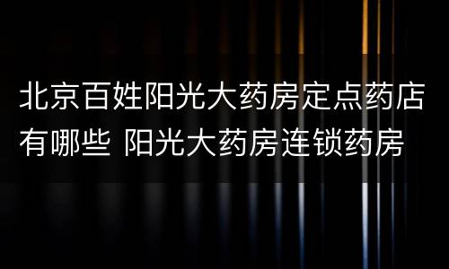 北京百姓阳光大药房定点药店有哪些 阳光大药房连锁药房