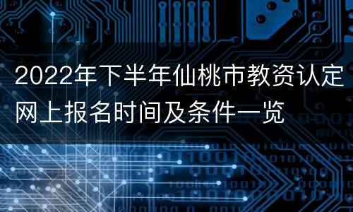 2022年下半年仙桃市教资认定网上报名时间及条件一览