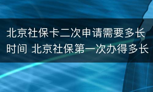 北京社保卡二次申请需要多长时间 北京社保第一次办得多长时间下来
