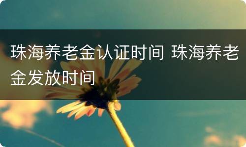珠海养老金认证时间 珠海养老金发放时间