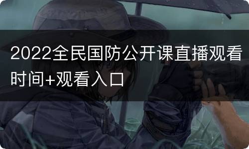 2022全民国防公开课直播观看时间+观看入口