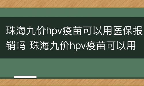 珠海九价hpv疫苗可以用医保报销吗 珠海九价hpv疫苗可以用医保报销吗多少钱
