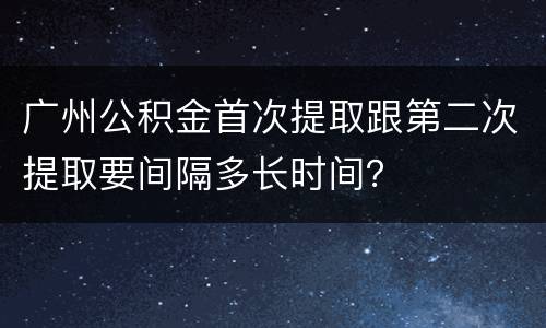 广州公积金首次提取跟第二次提取要间隔多长时间？