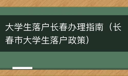 大学生落户长春办理指南（长春市大学生落户政策）