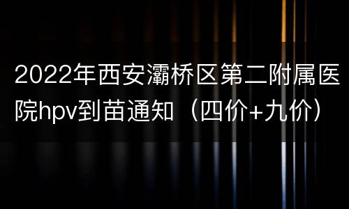 2022年西安灞桥区第二附属医院hpv到苗通知（四价+九价）