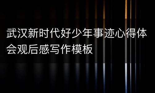 武汉新时代好少年事迹心得体会观后感写作模板