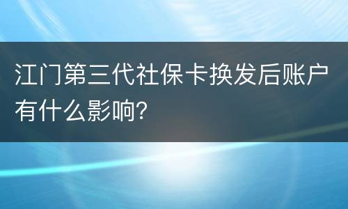 江门第三代社保卡换发后账户有什么影响？