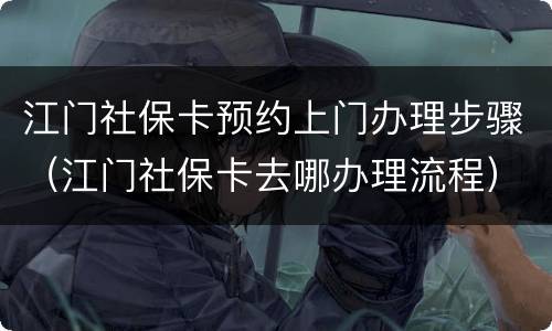 江门社保卡预约上门办理步骤（江门社保卡去哪办理流程）