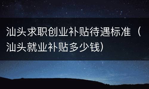 汕头求职创业补贴待遇标准（汕头就业补贴多少钱）