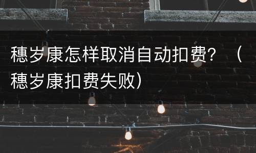 穗岁康怎样取消自动扣费？（穗岁康扣费失败）