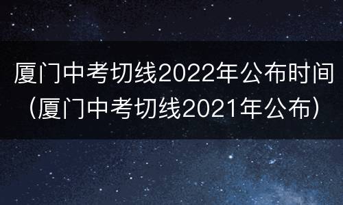 厦门中考切线2022年公布时间（厦门中考切线2021年公布）