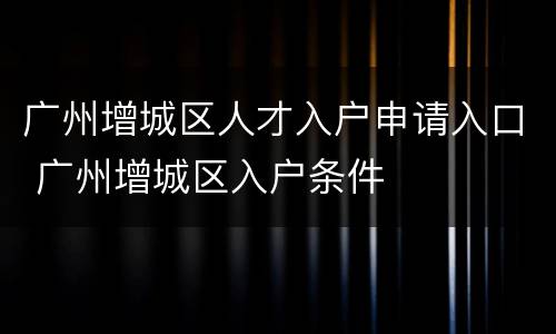 广州增城区人才入户申请入口 广州增城区入户条件