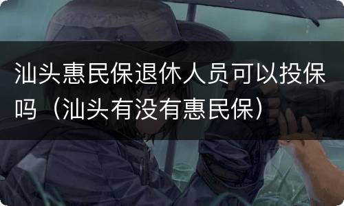 汕头惠民保退休人员可以投保吗（汕头有没有惠民保）