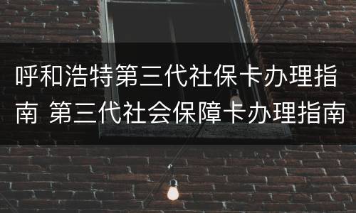 呼和浩特第三代社保卡办理指南 第三代社会保障卡办理指南