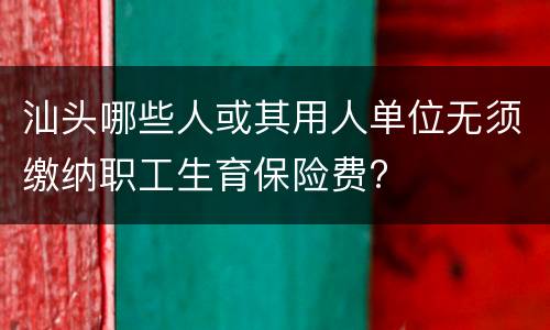 汕头哪些人或其用人单位无须缴纳职工生育保险费?