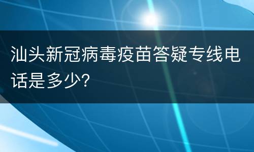 汕头新冠病毒疫苗答疑专线电话是多少？