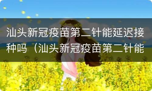 汕头新冠疫苗第二针能延迟接种吗（汕头新冠疫苗第二针能延迟接种吗多少钱）